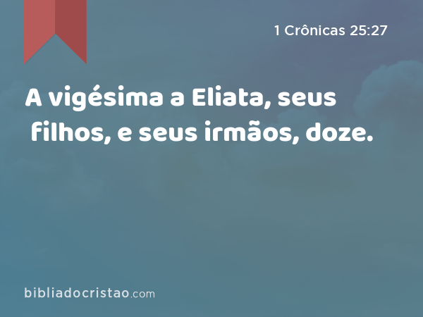 A vigésima a Eliata, seus filhos, e seus irmãos, doze. - 1 Crônicas 25:27