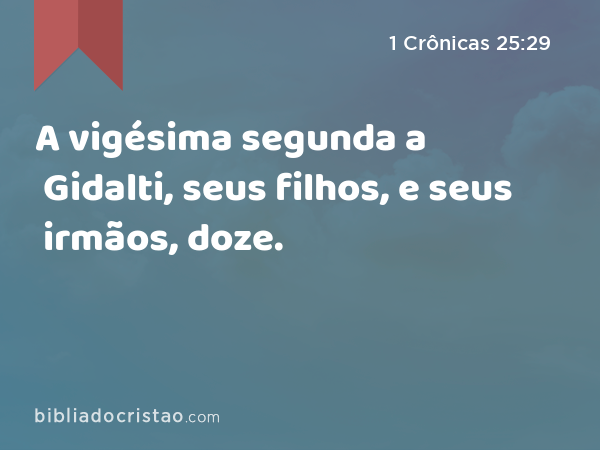 A vigésima segunda a Gidalti, seus filhos, e seus irmãos, doze. - 1 Crônicas 25:29