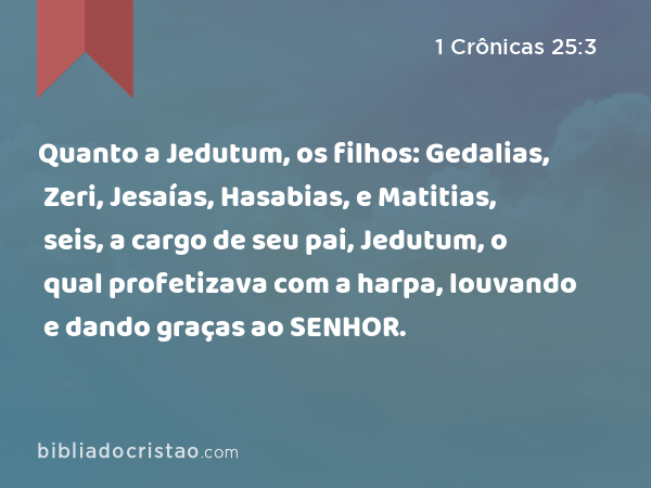 Quanto a Jedutum, os filhos: Gedalias, Zeri, Jesaías, Hasabias, e Matitias, seis, a cargo de seu pai, Jedutum, o qual profetizava com a harpa, louvando e dando graças ao SENHOR. - 1 Crônicas 25:3