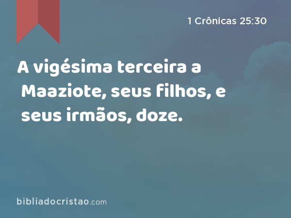 A vigésima terceira a Maaziote, seus filhos, e seus irmãos, doze. - 1 Crônicas 25:30