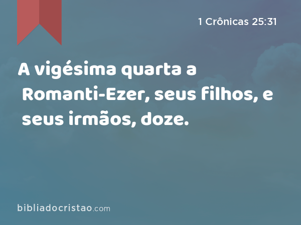 A vigésima quarta a Romanti-Ezer, seus filhos, e seus irmãos, doze. - 1 Crônicas 25:31