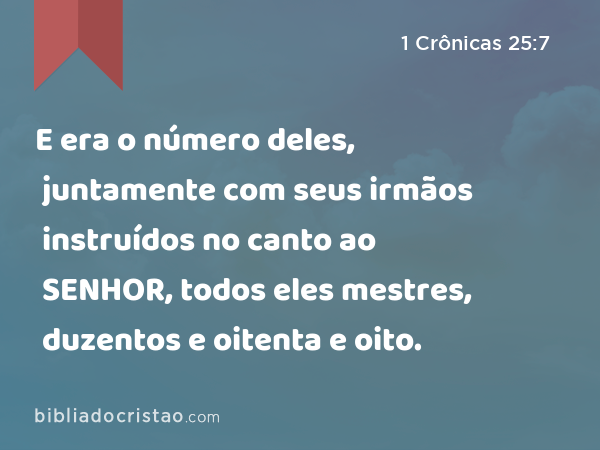 E era o número deles, juntamente com seus irmãos instruídos no canto ao SENHOR, todos eles mestres, duzentos e oitenta e oito. - 1 Crônicas 25:7