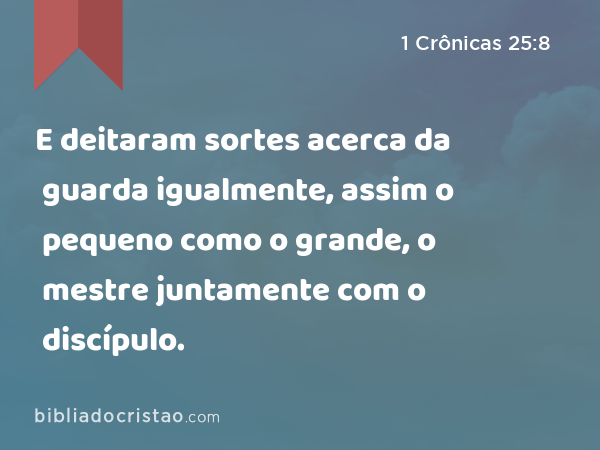 E deitaram sortes acerca da guarda igualmente, assim o pequeno como o grande, o mestre juntamente com o discípulo. - 1 Crônicas 25:8