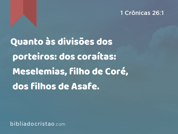 Quanto às divisões dos porteiros: dos coraítas: Meselemias, filho de Coré, dos filhos de Asafe. - 1 Crônicas 26:1