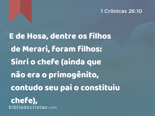 E de Hosa, dentre os filhos de Merari, foram filhos: Sinri o chefe (ainda que não era o primogênito, contudo seu pai o constituiu chefe), - 1 Crônicas 26:10