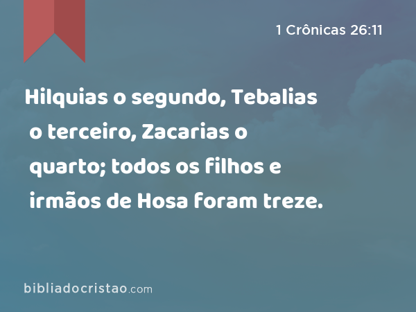 Hilquias o segundo, Tebalias o terceiro, Zacarias o quarto; todos os filhos e irmãos de Hosa foram treze. - 1 Crônicas 26:11