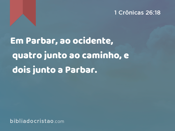 Em Parbar, ao ocidente, quatro junto ao caminho, e dois junto a Parbar. - 1 Crônicas 26:18