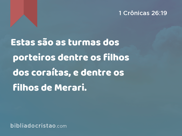 Estas são as turmas dos porteiros dentre os filhos dos coraítas, e dentre os filhos de Merari. - 1 Crônicas 26:19