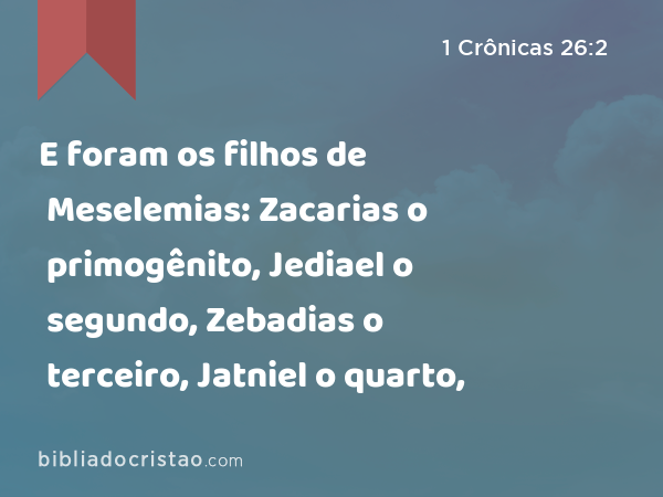 E foram os filhos de Meselemias: Zacarias o primogênito, Jediael o segundo, Zebadias o terceiro, Jatniel o quarto, - 1 Crônicas 26:2