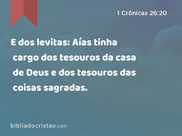 E dos levitas: Aías tinha cargo dos tesouros da casa de Deus e dos tesouros das coisas sagradas. - 1 Crônicas 26:20