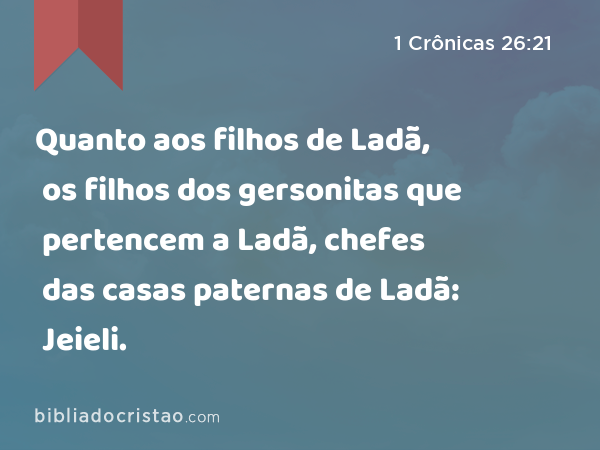 Quanto aos filhos de Ladã, os filhos dos gersonitas que pertencem a Ladã, chefes das casas paternas de Ladã: Jeieli. - 1 Crônicas 26:21