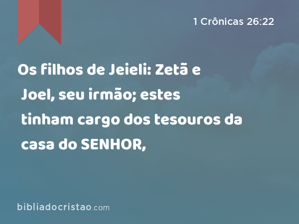 Os filhos de Jeieli: Zetã e Joel, seu irmão; estes tinham cargo dos tesouros da casa do SENHOR, - 1 Crônicas 26:22