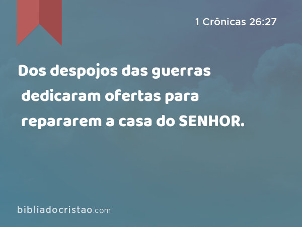 Dos despojos das guerras dedicaram ofertas para repararem a casa do SENHOR. - 1 Crônicas 26:27