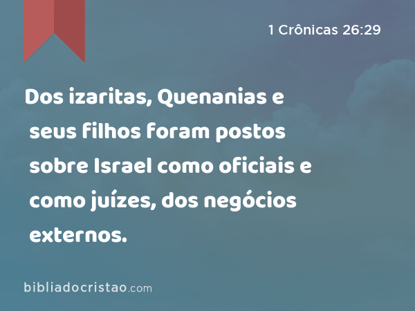 Dos izaritas, Quenanias e seus filhos foram postos sobre Israel como oficiais e como juízes, dos negócios externos. - 1 Crônicas 26:29