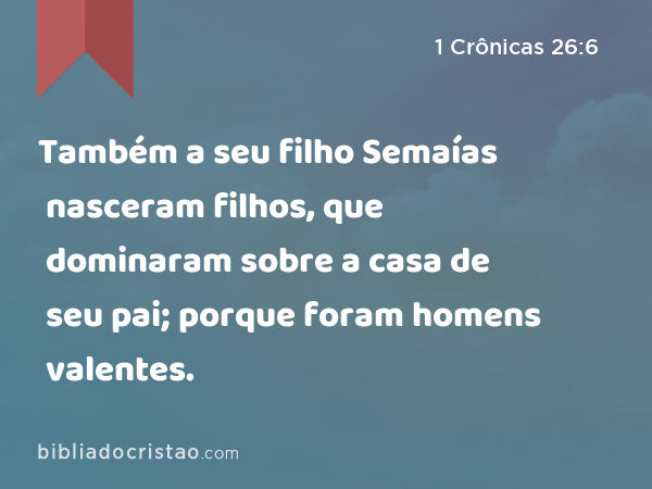 Também a seu filho Semaías nasceram filhos, que dominaram sobre a casa de seu pai; porque foram homens valentes. - 1 Crônicas 26:6