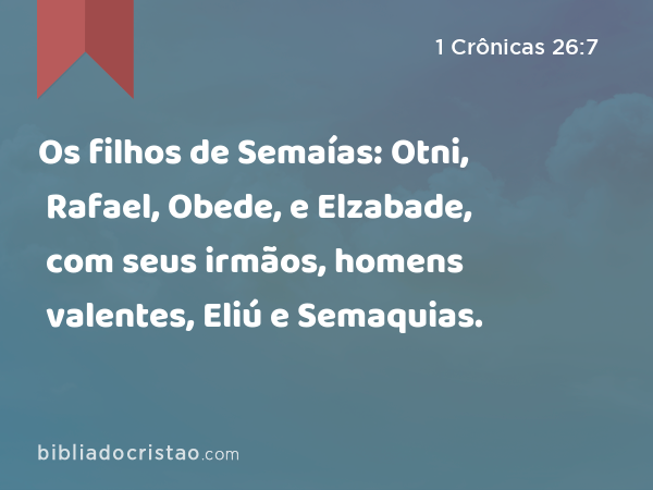 Os filhos de Semaías: Otni, Rafael, Obede, e Elzabade, com seus irmãos, homens valentes, Eliú e Semaquias. - 1 Crônicas 26:7