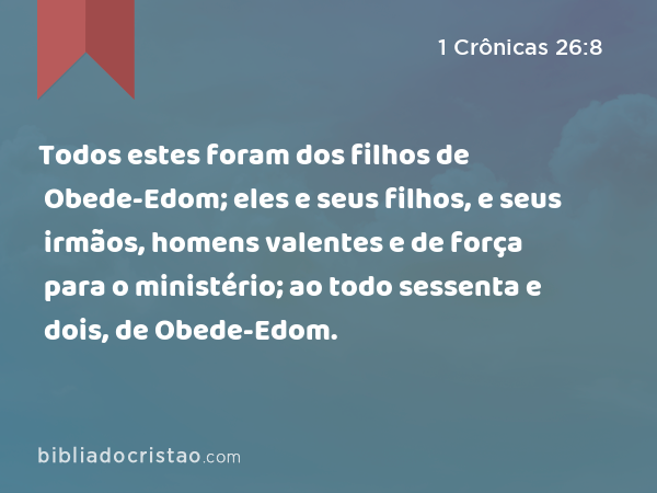 Todos estes foram dos filhos de Obede-Edom; eles e seus filhos, e seus irmãos, homens valentes e de força para o ministério; ao todo sessenta e dois, de Obede-Edom. - 1 Crônicas 26:8