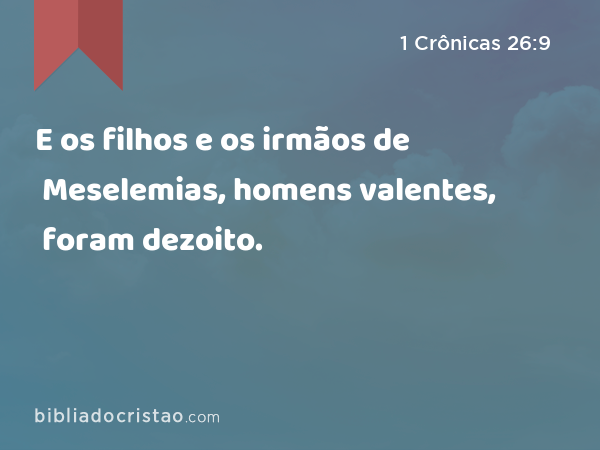 E os filhos e os irmãos de Meselemias, homens valentes, foram dezoito. - 1 Crônicas 26:9