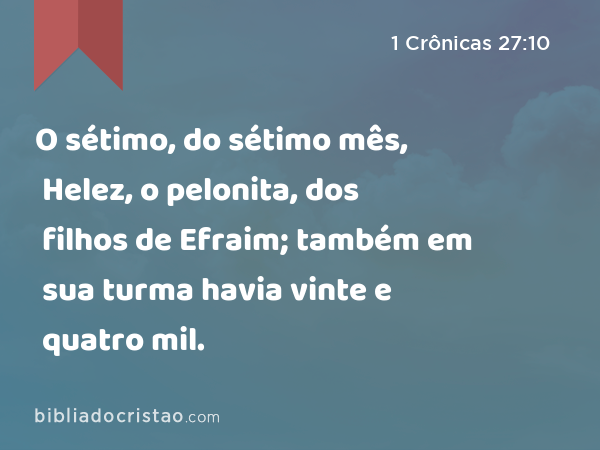 O sétimo, do sétimo mês, Helez, o pelonita, dos filhos de Efraim; também em sua turma havia vinte e quatro mil. - 1 Crônicas 27:10