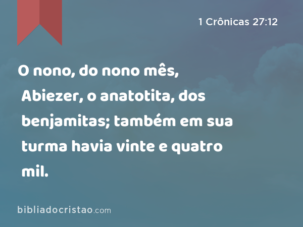 O nono, do nono mês, Abiezer, o anatotita, dos benjamitas; também em sua turma havia vinte e quatro mil. - 1 Crônicas 27:12