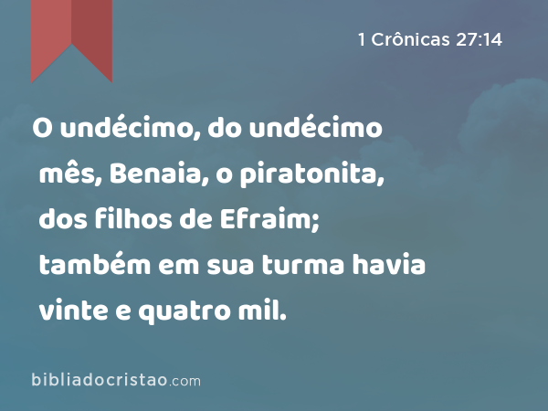 O undécimo, do undécimo mês, Benaia, o piratonita, dos filhos de Efraim; também em sua turma havia vinte e quatro mil. - 1 Crônicas 27:14