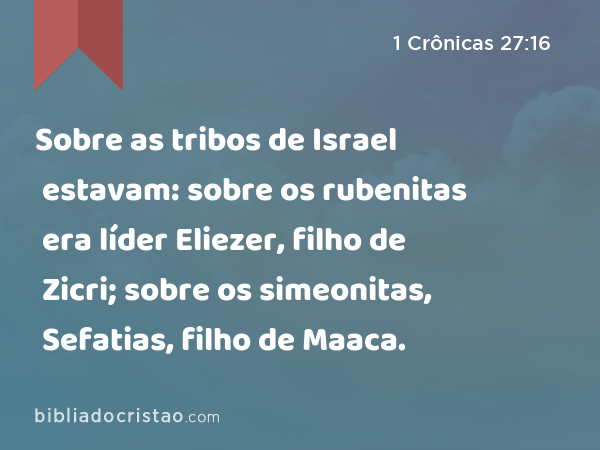 Sobre as tribos de Israel estavam: sobre os rubenitas era líder Eliezer, filho de Zicri; sobre os simeonitas, Sefatias, filho de Maaca. - 1 Crônicas 27:16