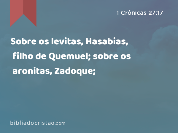 Sobre os levitas, Hasabias, filho de Quemuel; sobre os aronitas, Zadoque; - 1 Crônicas 27:17