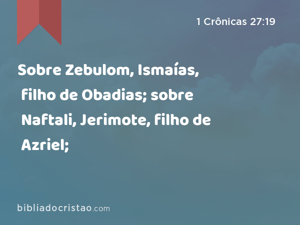 Sobre Zebulom, Ismaías, filho de Obadias; sobre Naftali, Jerimote, filho de Azriel; - 1 Crônicas 27:19