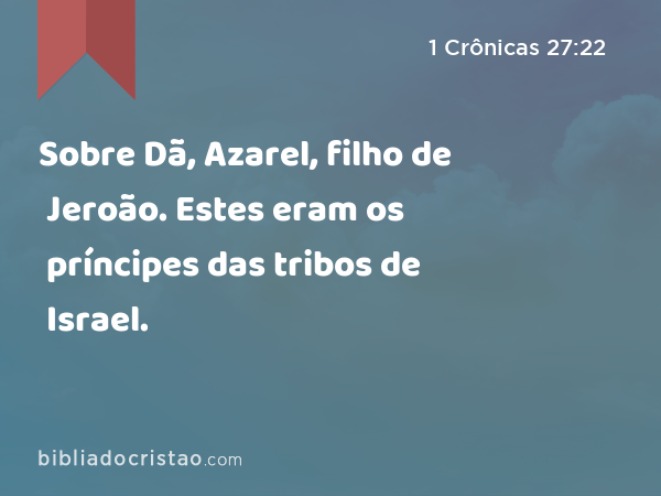 Sobre Dã, Azarel, filho de Jeroão. Estes eram os príncipes das tribos de Israel. - 1 Crônicas 27:22