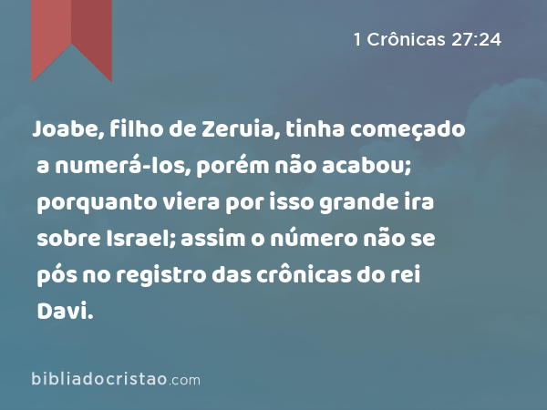 Joabe, filho de Zeruia, tinha começado a numerá-los, porém não acabou; porquanto viera por isso grande ira sobre Israel; assim o número não se pós no registro das crônicas do rei Davi. - 1 Crônicas 27:24