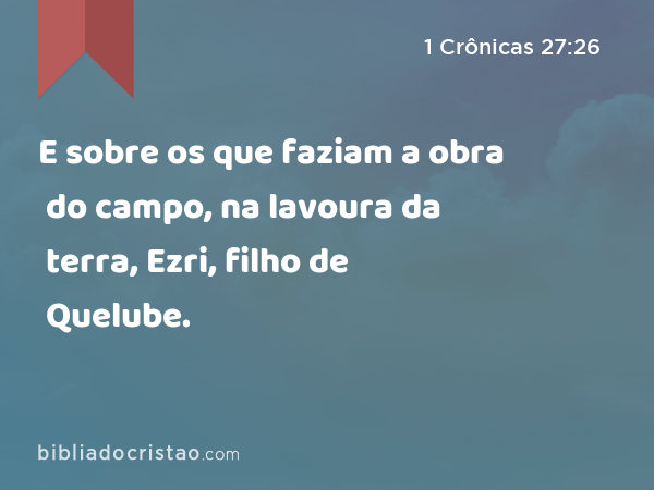 E sobre os que faziam a obra do campo, na lavoura da terra, Ezri, filho de Quelube. - 1 Crônicas 27:26