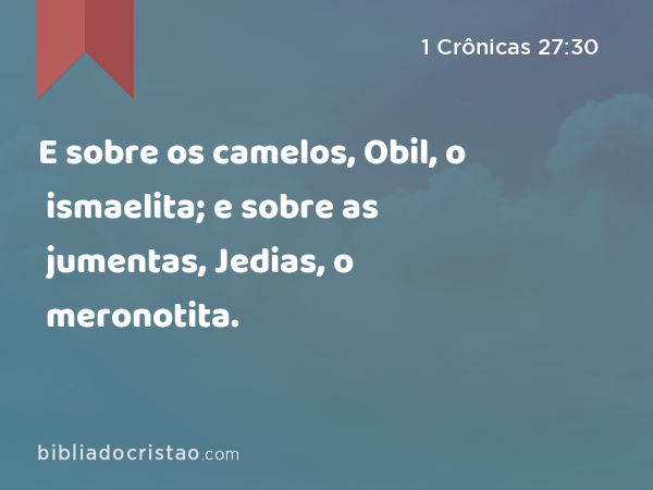 E sobre os camelos, Obil, o ismaelita; e sobre as jumentas, Jedias, o meronotita. - 1 Crônicas 27:30