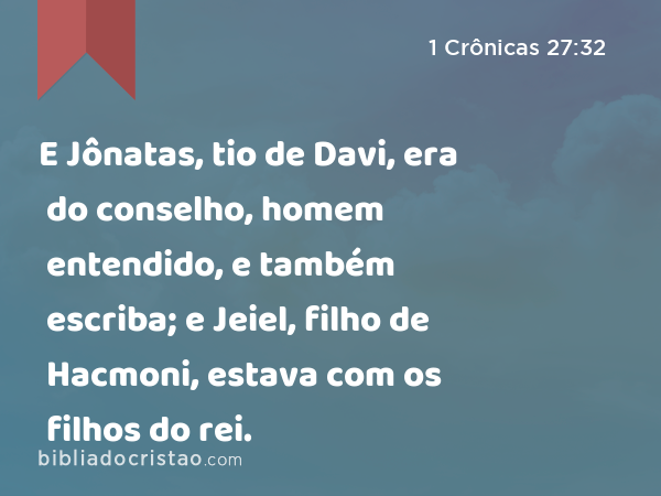 E Jônatas, tio de Davi, era do conselho, homem entendido, e também escriba; e Jeiel, filho de Hacmoni, estava com os filhos do rei. - 1 Crônicas 27:32