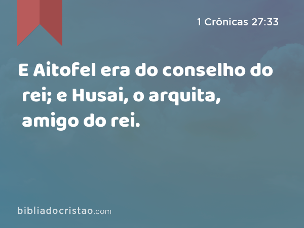 E Aitofel era do conselho do rei; e Husai, o arquita, amigo do rei. - 1 Crônicas 27:33