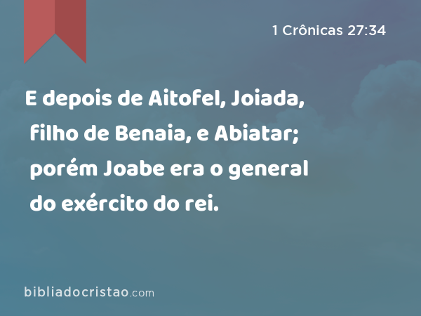 E depois de Aitofel, Joiada, filho de Benaia, e Abiatar; porém Joabe era o general do exército do rei. - 1 Crônicas 27:34