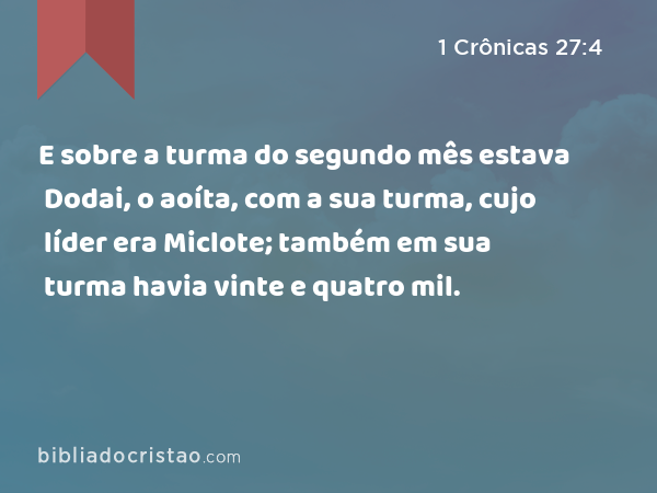 E sobre a turma do segundo mês estava Dodai, o aoíta, com a sua turma, cujo líder era Miclote; também em sua turma havia vinte e quatro mil. - 1 Crônicas 27:4