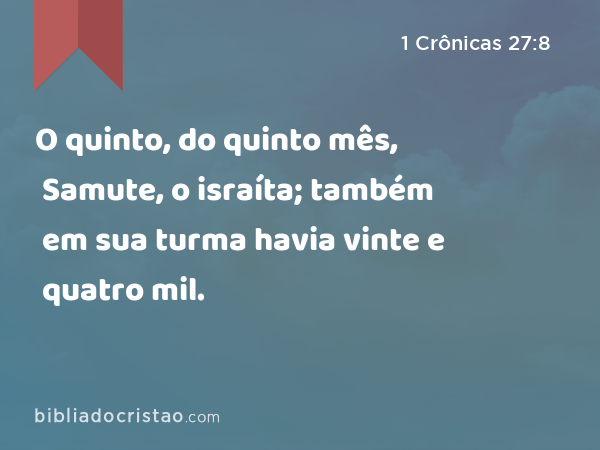 O quinto, do quinto mês, Samute, o israíta; também em sua turma havia vinte e quatro mil. - 1 Crônicas 27:8