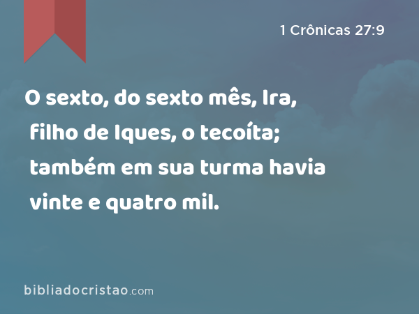 O sexto, do sexto mês, Ira, filho de Iques, o tecoíta; também em sua turma havia vinte e quatro mil. - 1 Crônicas 27:9