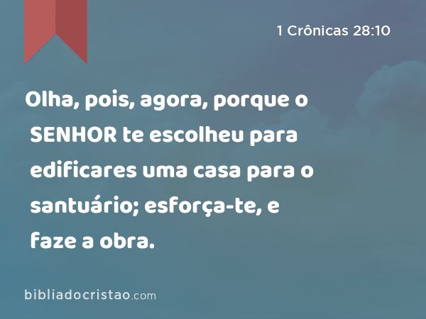 Olha, pois, agora, porque o SENHOR te escolheu para edificares uma casa para o santuário; esforça-te, e faze a obra. - 1 Crônicas 28:10