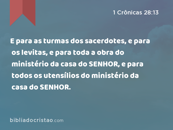 E para as turmas dos sacerdotes, e para os levitas, e para toda a obra do ministério da casa do SENHOR, e para todos os utensílios do ministério da casa do SENHOR. - 1 Crônicas 28:13