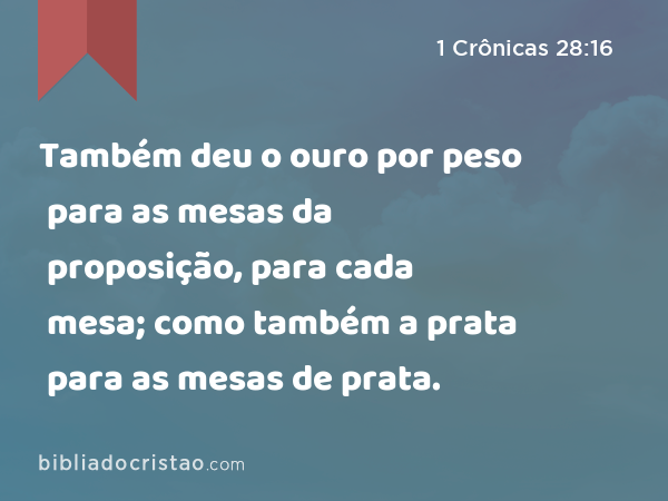 Também deu o ouro por peso para as mesas da proposição, para cada mesa; como também a prata para as mesas de prata. - 1 Crônicas 28:16