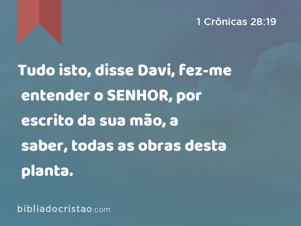 Tudo isto, disse Davi, fez-me entender o SENHOR, por escrito da sua mão, a saber, todas as obras desta planta. - 1 Crônicas 28:19