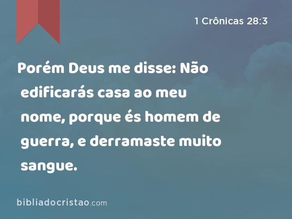 Porém Deus me disse: Não edificarás casa ao meu nome, porque és homem de guerra, e derramaste muito sangue. - 1 Crônicas 28:3