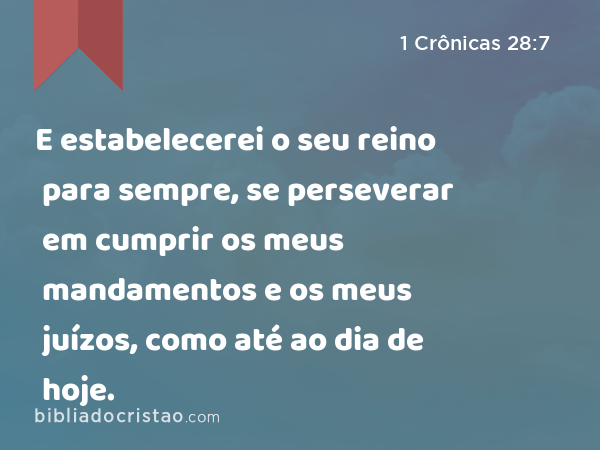 E estabelecerei o seu reino para sempre, se perseverar em cumprir os meus mandamentos e os meus juízos, como até ao dia de hoje. - 1 Crônicas 28:7