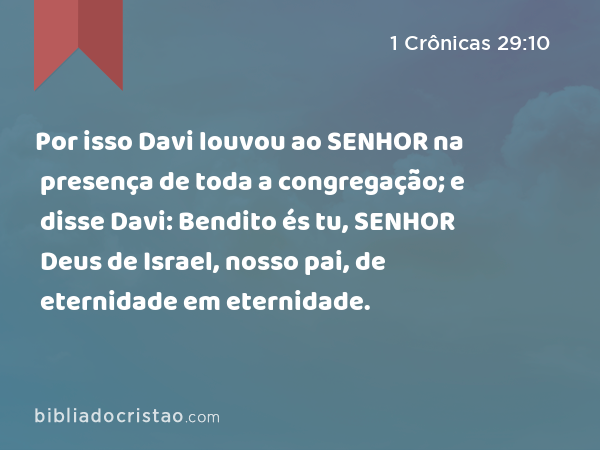 Por isso Davi louvou ao SENHOR na presença de toda a congregação; e disse Davi: Bendito és tu, SENHOR Deus de Israel, nosso pai, de eternidade em eternidade. - 1 Crônicas 29:10