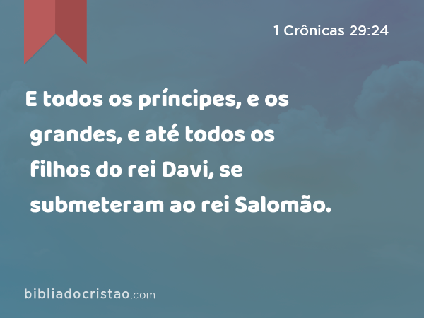 E todos os príncipes, e os grandes, e até todos os filhos do rei Davi, se submeteram ao rei Salomão. - 1 Crônicas 29:24