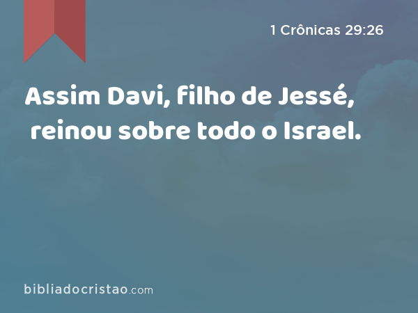 Assim Davi, filho de Jessé, reinou sobre todo o Israel. - 1 Crônicas 29:26