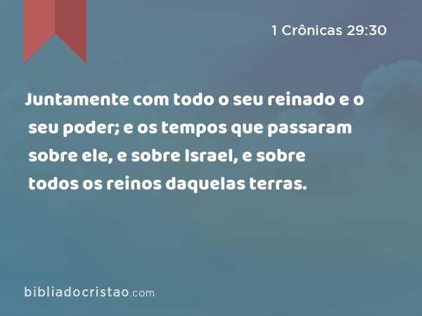 Juntamente com todo o seu reinado e o seu poder; e os tempos que passaram sobre ele, e sobre Israel, e sobre todos os reinos daquelas terras. - 1 Crônicas 29:30