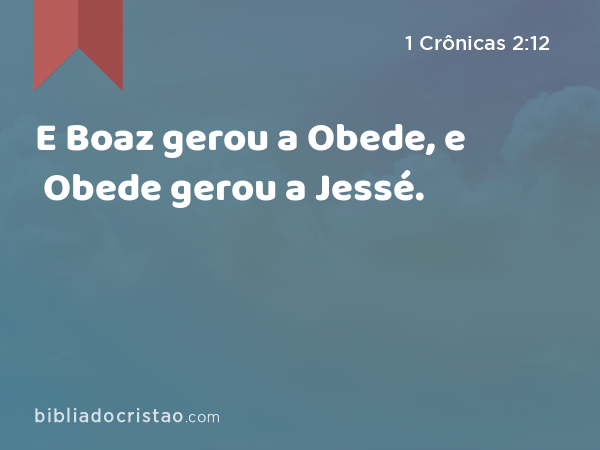 E Boaz gerou a Obede, e Obede gerou a Jessé. - 1 Crônicas 2:12