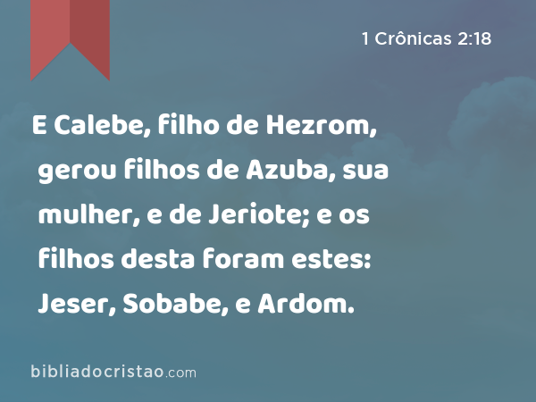 E Calebe, filho de Hezrom, gerou filhos de Azuba, sua mulher, e de Jeriote; e os filhos desta foram estes: Jeser, Sobabe, e Ardom. - 1 Crônicas 2:18